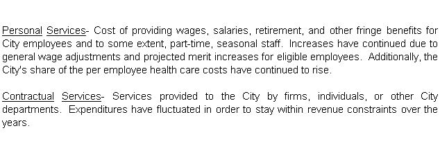 Text Box: Personal Services- Cost of providing wages, salaries, retirement, and other fringe benefits for City employees and to some extent, part-time, seasonal staff.  Increases have continued due to general wage adjustments and projected merit increases for eligible employees.  Additionally, the City's share of the per employee health care costs have continued to rise.

Contractual Services- Services provided to the City by firms, individuals, or other City departments.  Expenditures have fluctuated in order to stay within revenue constraints over the years.